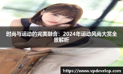 时尚与运动的完美融合：2024年运动风尚大赏全景解析