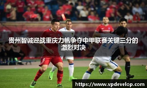 贵州智诚迎战重庆力帆争夺中甲联赛关键三分的激烈对决