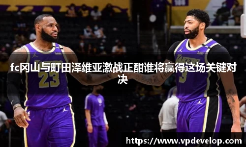 fc冈山与町田泽维亚激战正酣谁将赢得这场关键对决