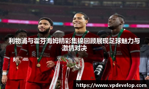 利物浦与霍芬海姆精彩集锦回顾展现足球魅力与激情对决