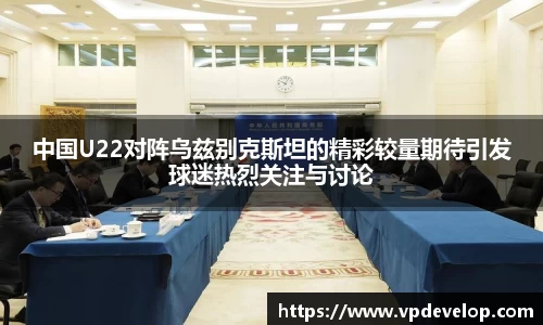 中国U22对阵乌兹别克斯坦的精彩较量期待引发球迷热烈关注与讨论