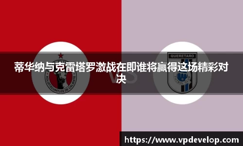蒂华纳与克雷塔罗激战在即谁将赢得这场精彩对决